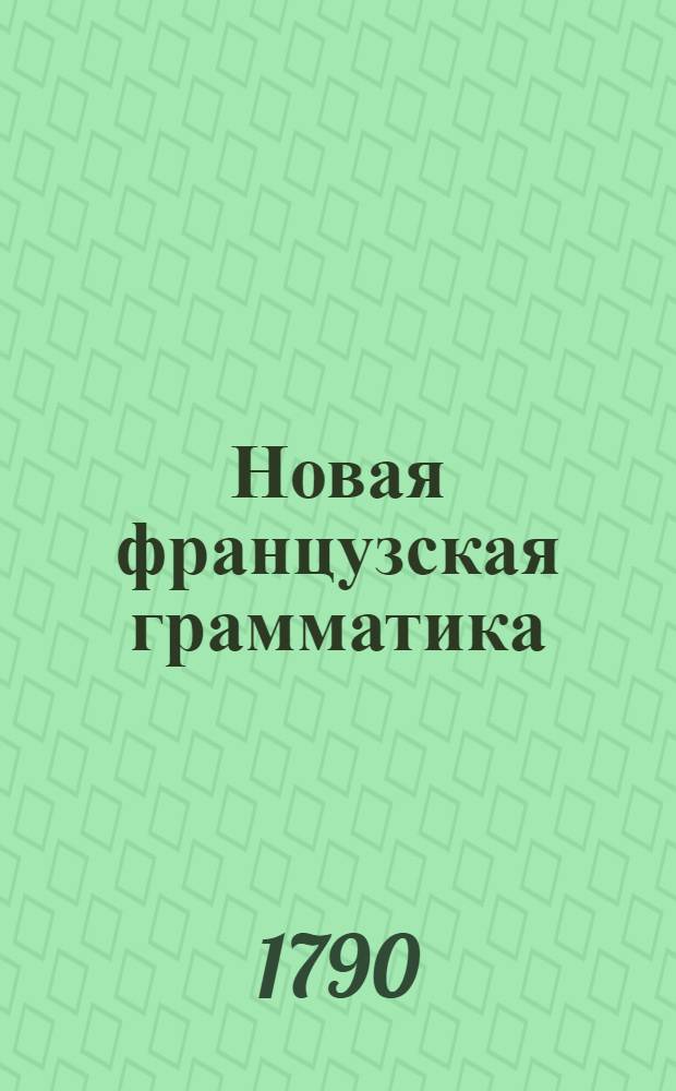 Новая французская грамматика : Содержащая в себе краткия правила французскаго языка. Ч.1