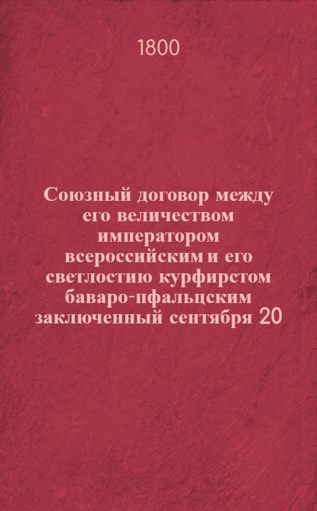 Союзный договор между его величеством императором всероссийским и его светлостию курфирстом баваро-пфальцским заключенный сентября 20/октября 1 дня 1799 года = Traité d'alliance conclu entre sa majesté l'empereur de toutes les Russies et son altesse sérénissime l'electeur Bavaro-Palatin le 20 septembre/1 octobre 1799