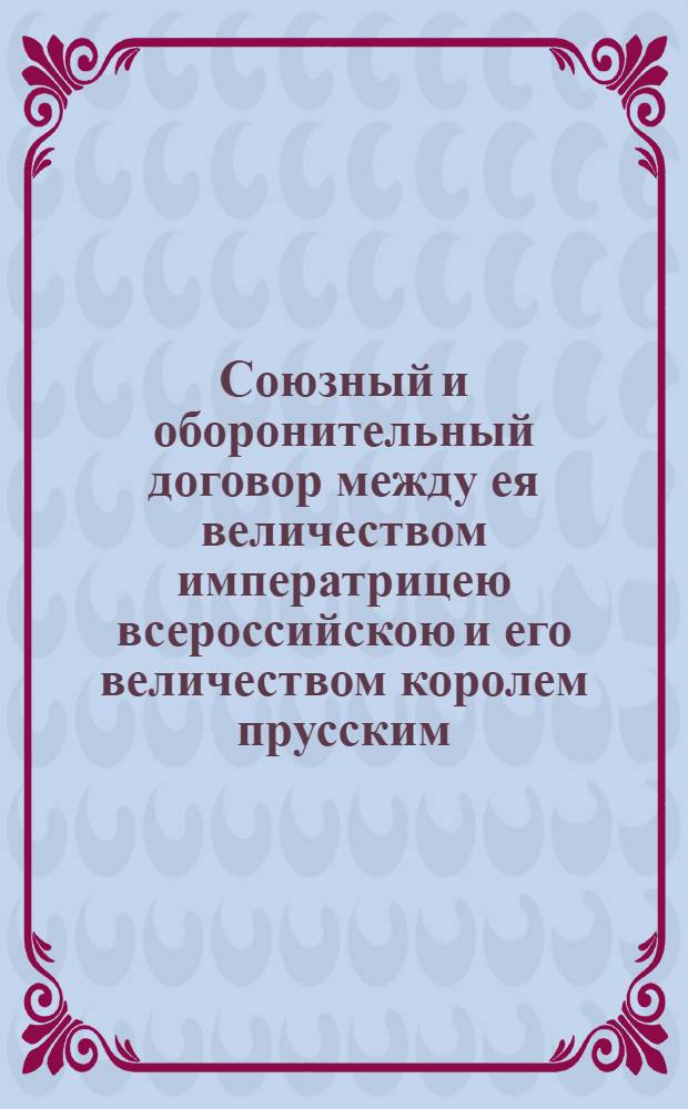 Союзный и оборонительный договор между ея величеством императрицею всероссийскою и его величеством королем прусским : Заключенный и подписанный в Санктпетербурге июля 27/августа 7 дня 1792 года