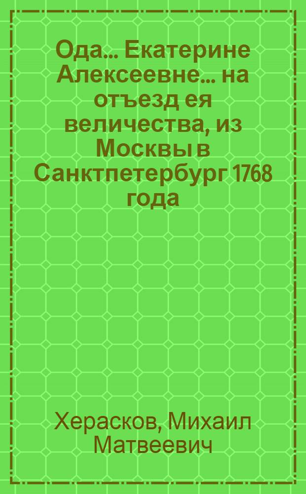 Ода... Екатерине Алексеевне... на отъезд ея величества, из Москвы в Санктпетербург 1768 года, в генваре месяце,