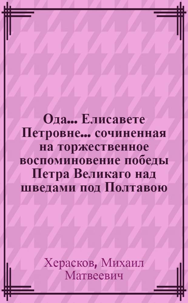 Ода... Елисавете Петровне... сочиненная на торжественное воспоминовение победы Петра Великаго над шведами под Полтавою,