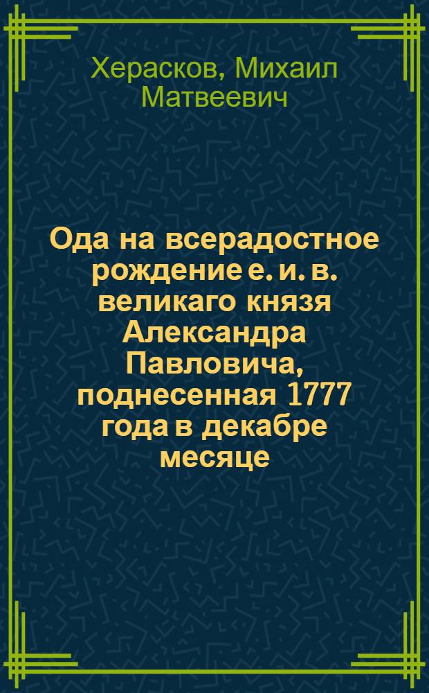 Ода на всерадостное рождение е. и. в. великаго князя Александра Павловича, поднесенная 1777 года в декабре месяце