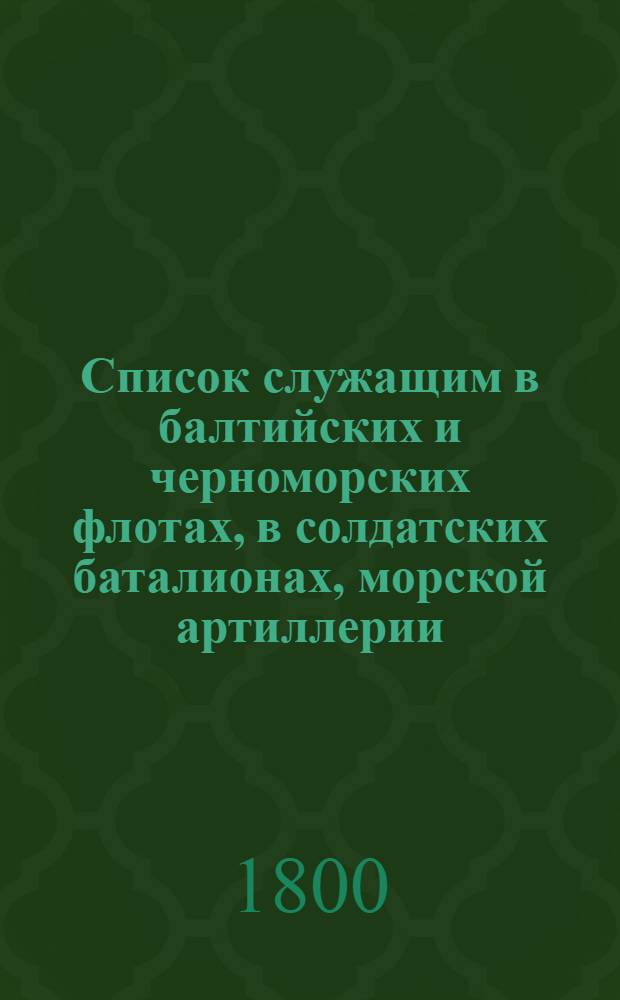 Список служащим в балтийских и черноморских флотах, в солдатских баталионах, морской артиллерии, при адмиралтействах и портах генералитету и штаб-офицерам