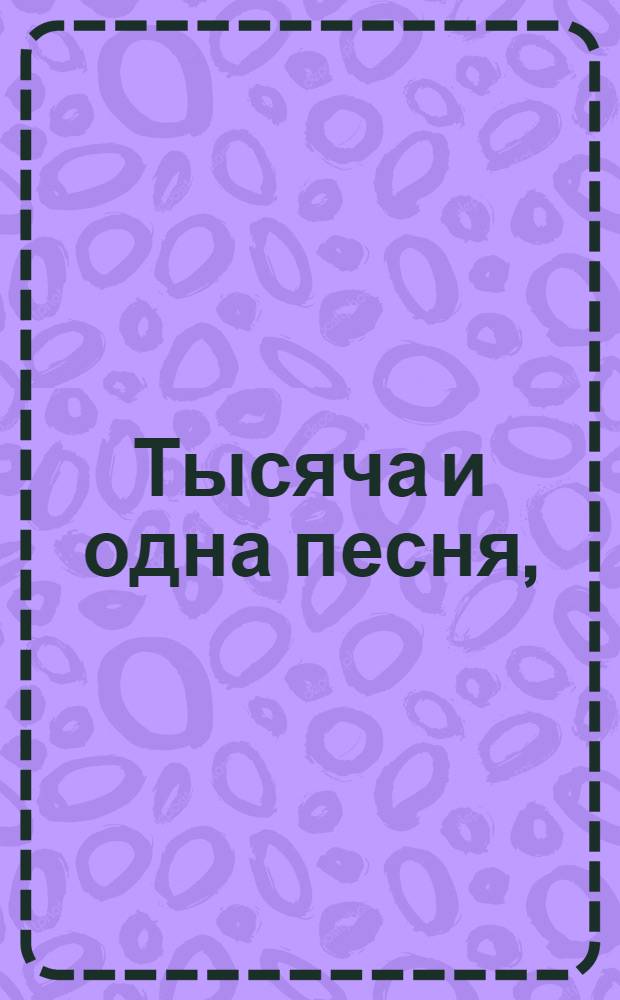 Тысяча и одна песня, : Для удовольствия песенников и песенниц изходит в свет