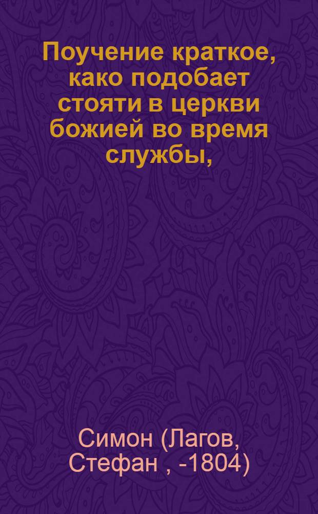 Поучение краткое, како подобает стояти в церкви божией во время службы, : Собранное из книг учителей церковных преосвященным Симоном епископом Рязанским
