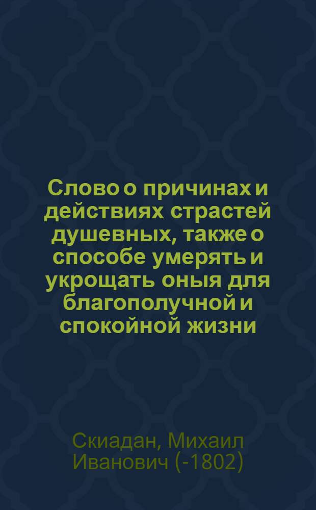 Слово о причинах и действиях страстей душевных, также о способе умерять и укрощать оныя для благополучной и спокойной жизни. : На высокоторжественный и всерадостный день возшествия на всероссийский престол ея императорскаго величества благочестивейшия, самодержавнейшия, великия государыни императрицы Екатерины Алексеевны, самодержицы всероссийския, и проч. и проч. и проч