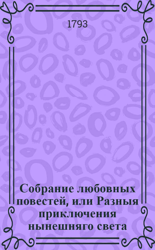 Собрание любовных повестей, или Разныя приключения нынешняго света : Модное сочинение, с естампом