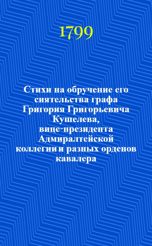 Стихи на обручение его сиятельства графа Григория Григорьевича Кушелева, вице-президента Адмиралтейской коллегии и разных орденов кавалера, с ея сиятельством графинею Любовию Ильинишною Безбородкою, фрейлиною двора его имп. величества
