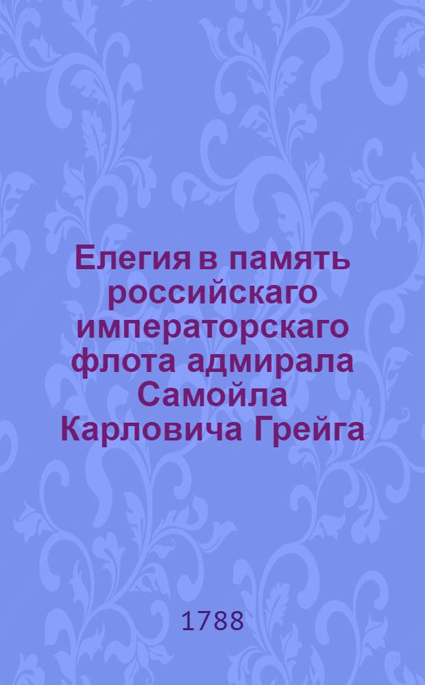 Елегия в память российскаго императорскаго флота адмирала Самойла Карловича Грейга : Усерднейше посвящается его сиятельству, графу Алексею Григорьевичу Орлову-Чесменскому