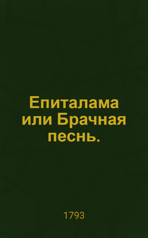 Епиталама или Брачная песнь. : На вожделенный для россиян брак е. и. в. благовернаго государя великаго князя Александра Павловича с е. и. в. благоверною государынею великою княжною Елисаветою Алексеевною принцессою Баденскою, совершившейся в престольном граде, Петрополе! сего 1793 года сентября в 28 день. Пенза