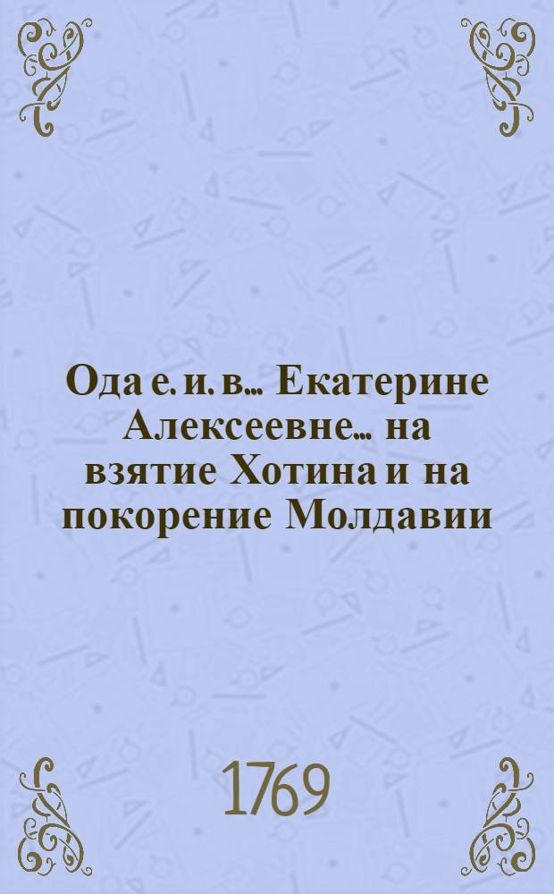 Ода е. и. в. ...Екатерине Алексеевне... на взятие Хотина и на покорение Молдавии