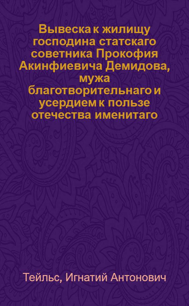 Вывеска к жилищу господина статскаго советника Прокофия Акинфиевича Демидова, мужа благотворительнаго и усердием к пользе отечества именитаго