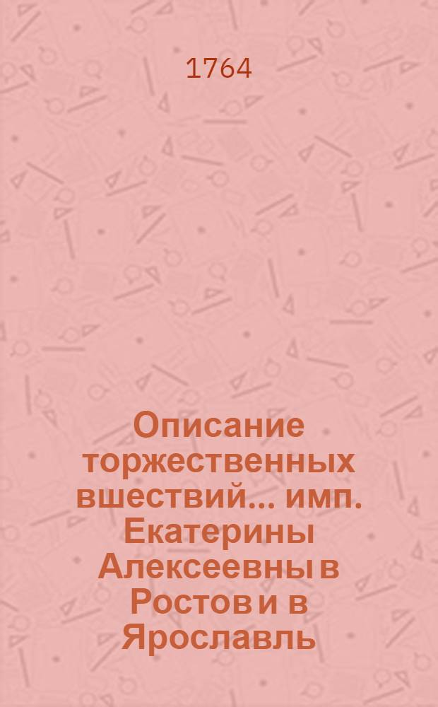 Описание торжественных вшествий... имп. Екатерины Алексеевны в Ростов и в Ярославль, : Напечатанное в Ежемесячных сочинениях 1764 года в генваре месяце под 3 м артикулом на странице 60