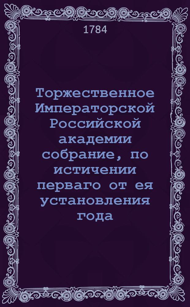 Торжественное Императорской Российской академии собрание, по истичении перваго от ея установления года, в 25 день ноября 1784 года