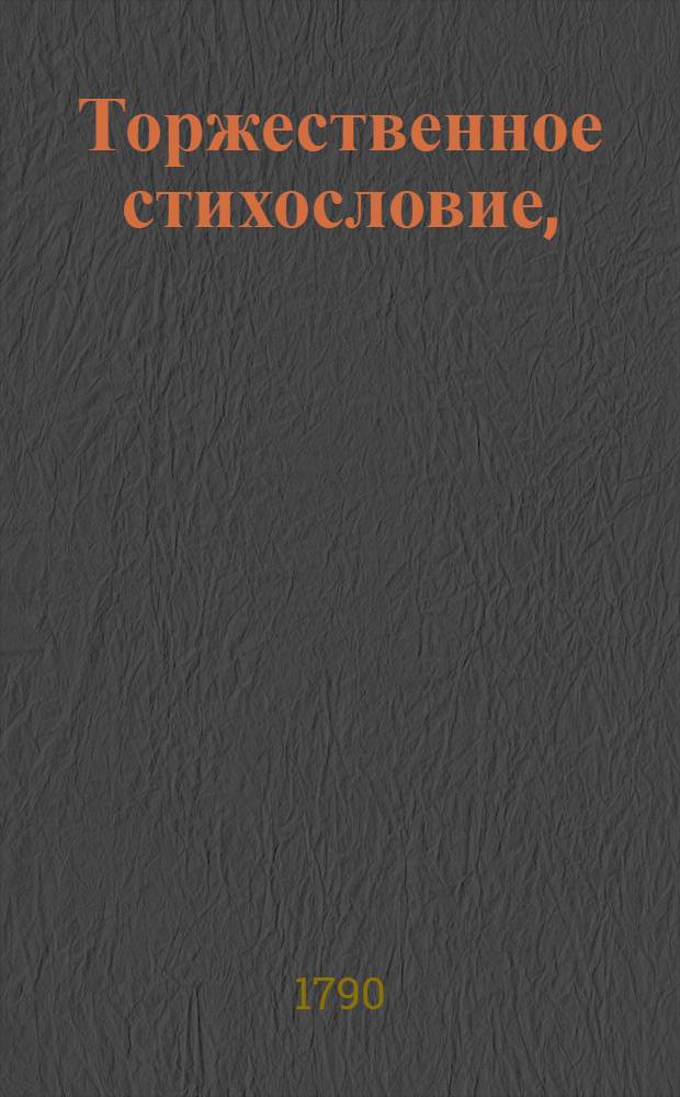 Торжественное стихословие, : Которым Святейшаго правительствующаго синода члена, великаго господина, высокопреосвященнейшаго Платона, митрополита Московскаго и Калужскаго и Свято-Троицкия Сергиевы лавры священно-архимандрита в день его тезоименитства студенты Платоновы, особенно питомцы его высокопреосвященства, обучающиеся в Лаврской семинарии всеусерднейше приветствуют. Ноября 18 дня, 1789 года