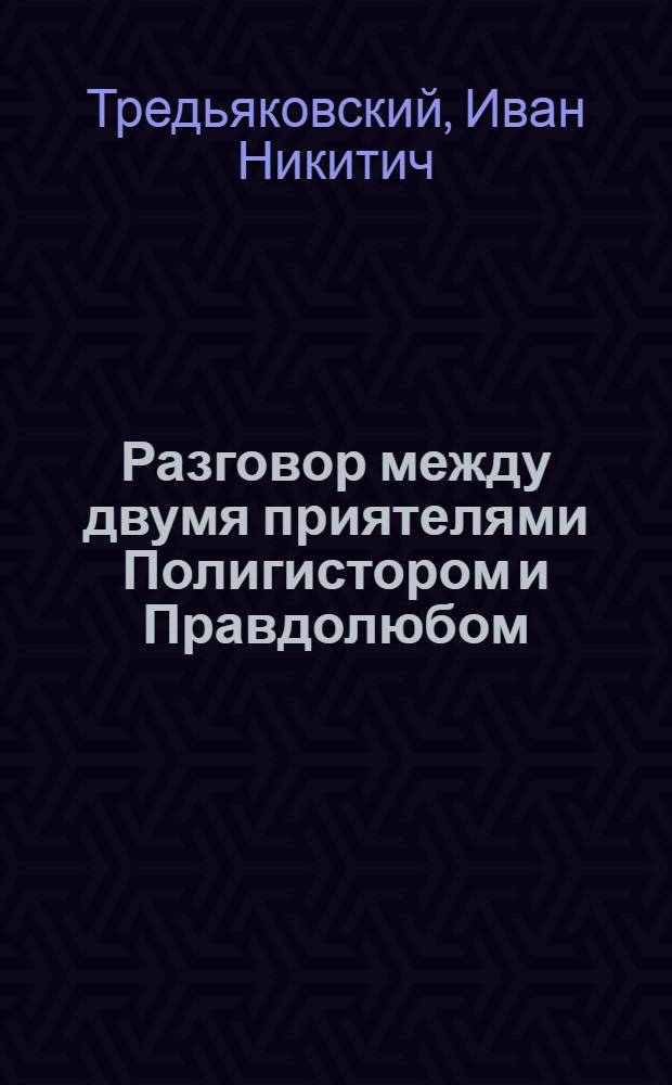 Разговор между двумя приятелями Полигистором и Правдолюбом : Напечатан для прочтения