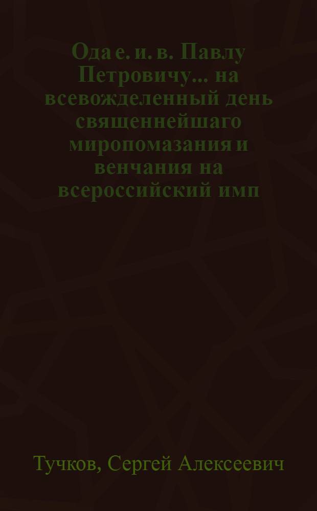 Ода е. и. в. Павлу Петровичу... на всевожделенный день священнейшаго миропомазания и венчания на всероссийский имп. престол 1797 года