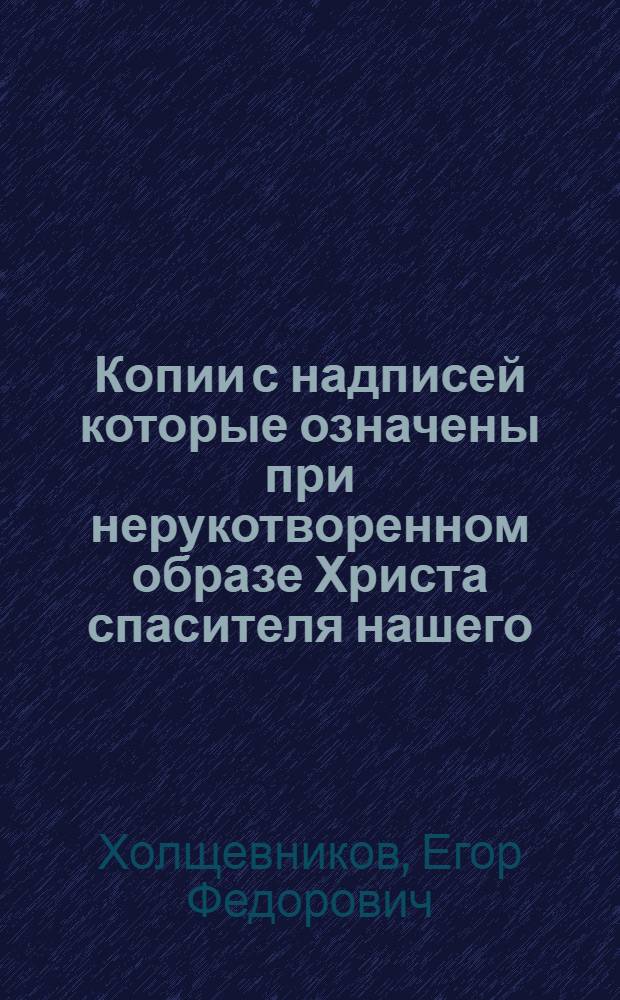Копии с надписей которые означены при нерукотворенном образе Христа спасителя нашего, имевшемся в Ярославской градской церькви святыя мученицы Пераскевии, нарицаемыя Пятницы что на Туговой горе