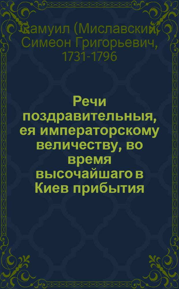 Речи поздравительныя, ея императорскому величеству, во время высочайшаго в Киев прибытия, пребывания и отшествия,