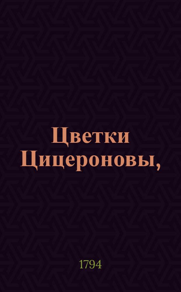 Цветки Цицероновы, : Выбранные как из сего, так из других славнейших латинских писателей, : В пользу обучающагося латинскому языку юношества