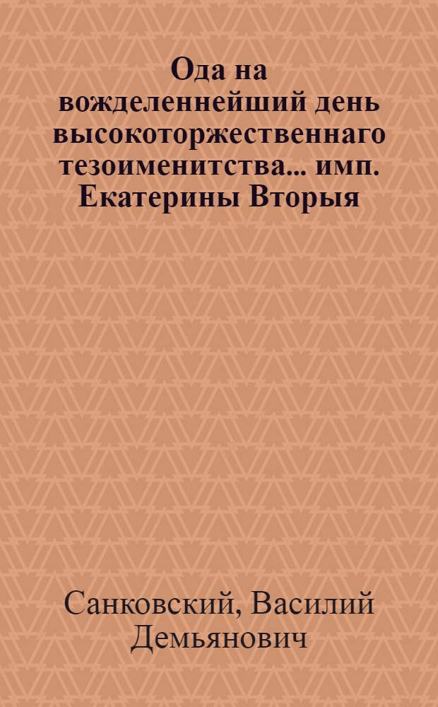 Ода на вожделеннейший день высокоторжественнаго тезоименитства... имп. Екатерины Вторыя... : Читанная в публичном собрании Московскаго университета, 1762 года, ноября 26 дня