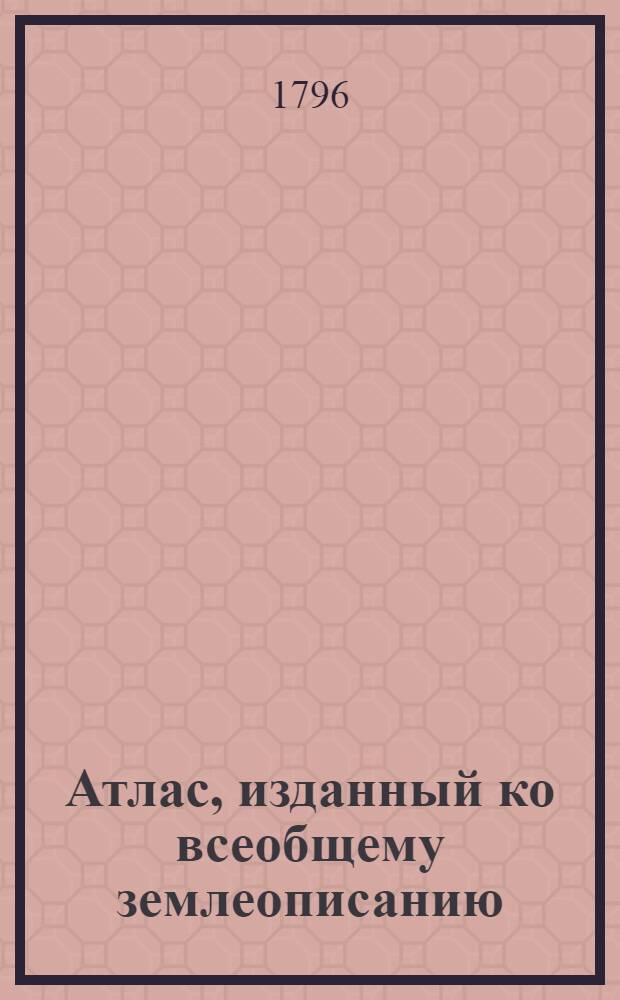 Атлас, изданный ко всеобщему землеописанию : Для народных училищ Российской империи