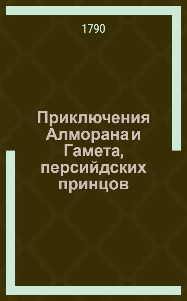 Приключения Алморана и Гамета, персийдских принцов : Восточная нравоучительная повесть, в которой описывается добродетель, одержавшая победу над пороком. Ч.1