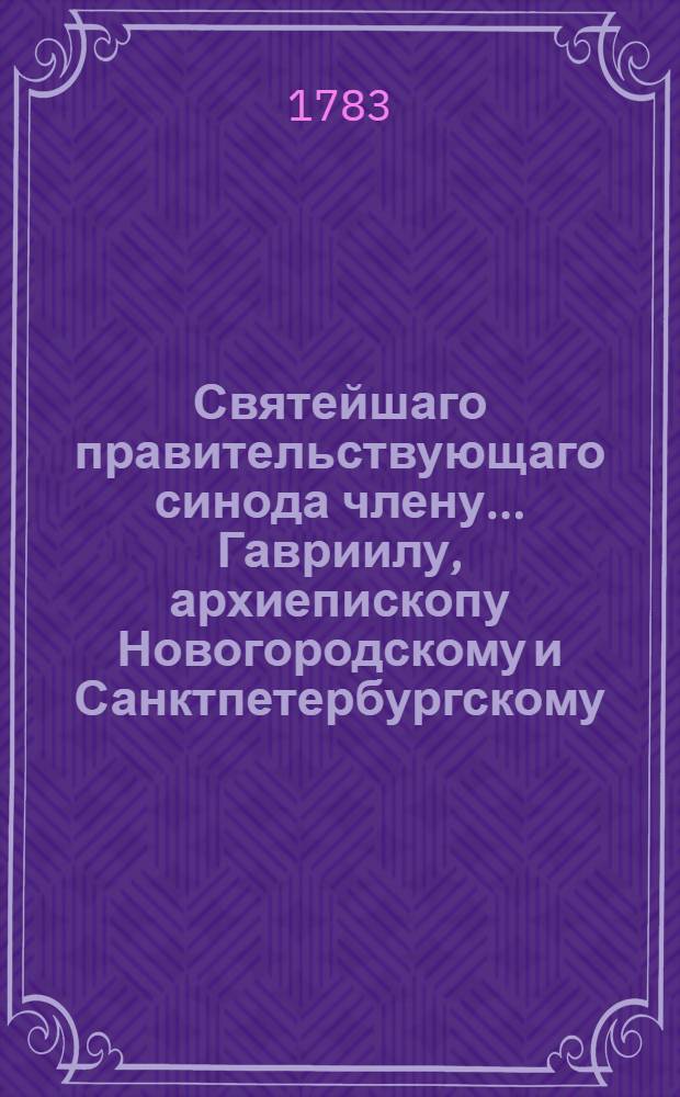 Святейшаго правительствующаго синода члену... Гавриилу, архиепископу Новогородскому и Санктпетербургскому... в день тезоименитства... глубочайшее поздравление приносит Московская славено-греко-латинская академия. 1783 года, июля 13 дня