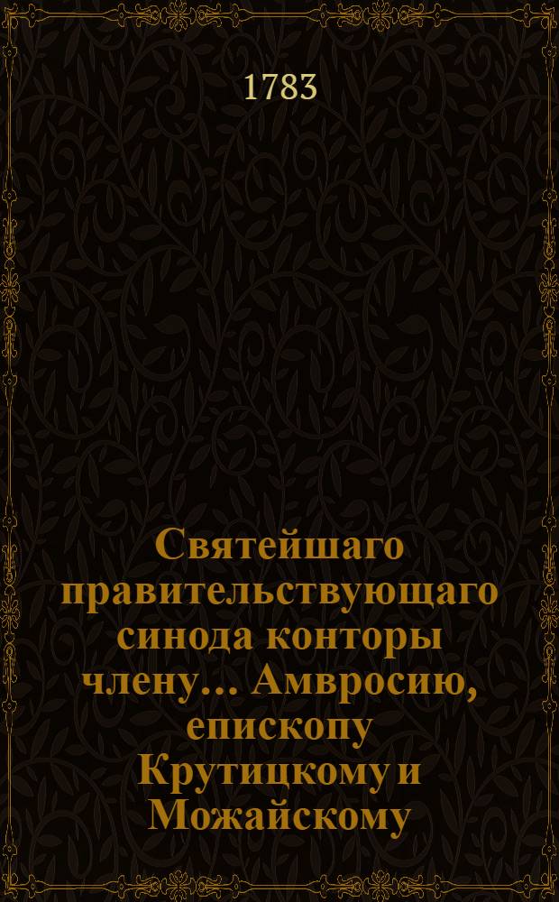 Святейшаго правительствующаго синода конторы члену... Амвросию, епископу Крутицкому и Можайскому... в день тезоименитства... декабря 7 дня, 1783 года усерднейшее поздравление с достодолжным высокопочитанием приносит Крутицкая семинария