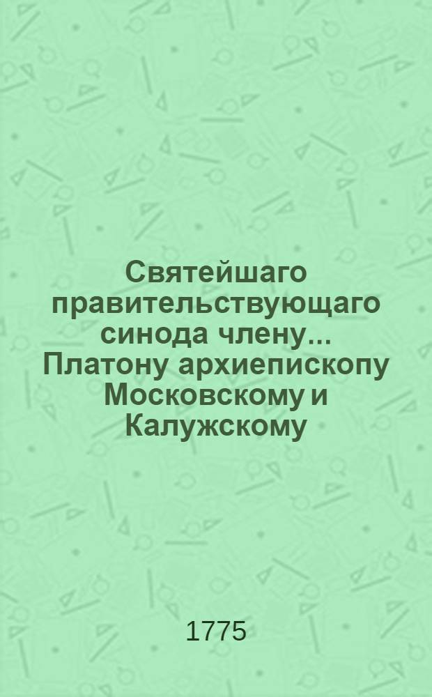 Святейшаго правительствующаго синода члену... Платону архиепископу Московскому и Калужскому... в день его тезоименитства засвидетельствование глубочайшаго усердия от Московской академии, ноября 18 дня, 1775 года