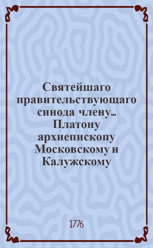 Святейшаго правительствующаго синода члену... Платону архиепископу Московскому и Калужскому... в день тезоименитства празднуемый 18 ноября, достодолжное почтение и усердие благоговейно свидетельствует Московская академия 1776 года