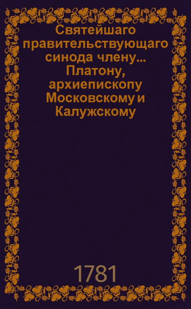 Святейшаго правительствующаго синода члену... Платону, архиепископу Московскому и Калужскому... в день тезоименитства... усерднейшее поздравление приносит Московская академия