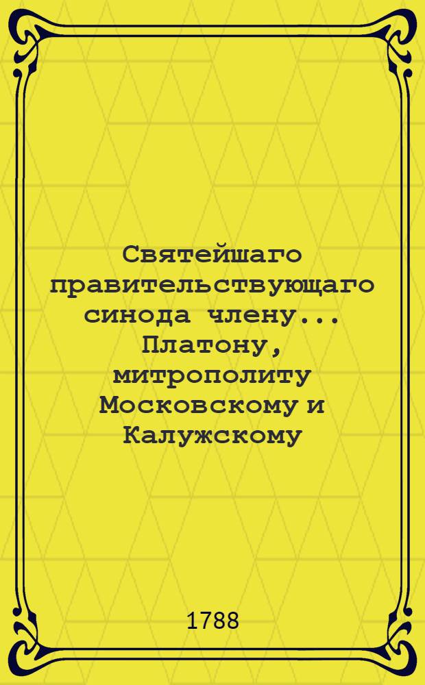 Святейшаго правительствующаго синода члену... Платону, митрополиту Московскому и Калужскому... в день тезоименитства... усерднейшее поздравление приносит Московская академия ноября 18 дня, 1788 года