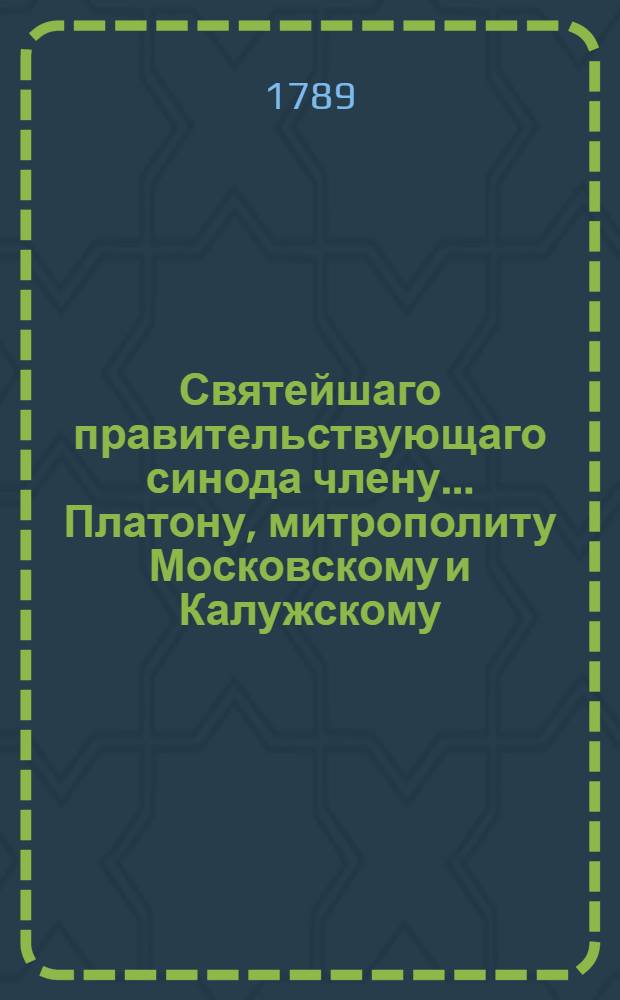 Святейшаго правительствующаго синода члену... Платону, митрополиту Московскому и Калужскому... в день тезоименитства... усерднейшее поздравление приносит Московская славено-греко-латинская академия, ноября 18 дня, 1789 года