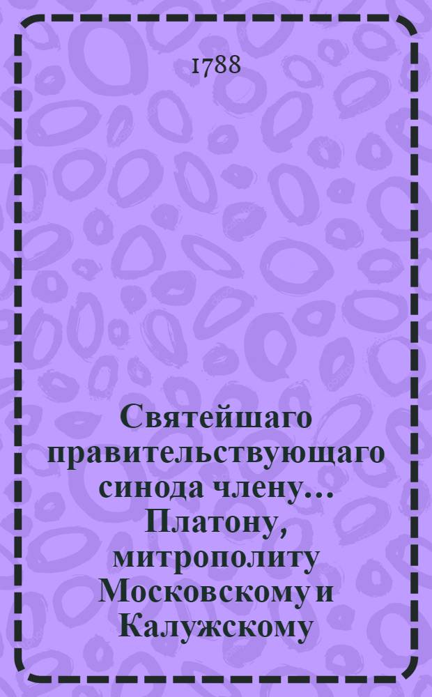 Святейшаго правительствующаго синода члену... Платону, митрополиту Московскому и Калужскому... в день тезоименитства... усерднейшее приношение от Московской Перервинской семинарии. Ноября 18 дня, 1788 года