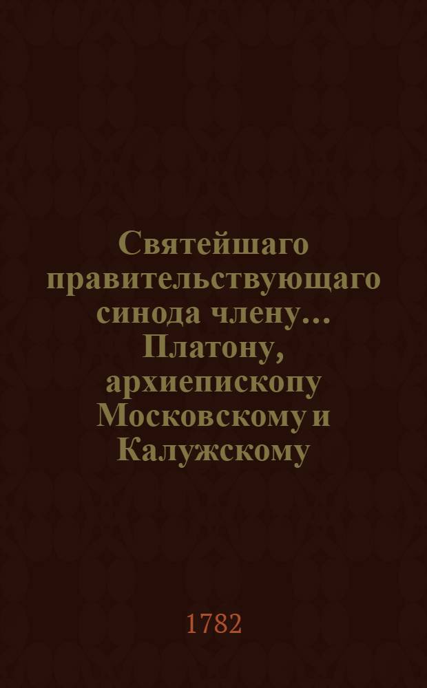 Святейшаго правительствующаго синода члену... Платону, архиепископу Московскому и Калужскому... во время отбытия его высокопреосвященства из Москвы в Санктпетербург свидетельствует свое достодолжнейшее почтение и глубочайшее усердие Московская Академия