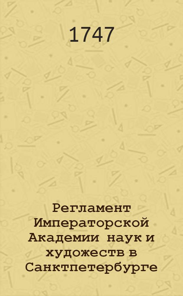 Регламент Императорской Академии наук и художеств в Санктпетербурге : Утвержден в 24 день июля 1747 года в Царском селе