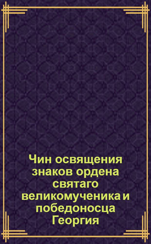 Чин освящения знаков ордена святаго великомученика и победоносца Георгия