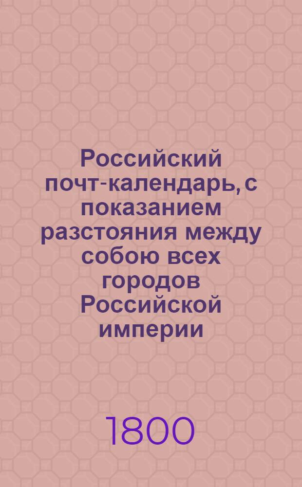 Российский почт-календарь, с показанием разстояния между собою всех городов Российской империи, так же почтовых дорог к оным ведущих;. Ч.1. Отделение 1 : Лит.А