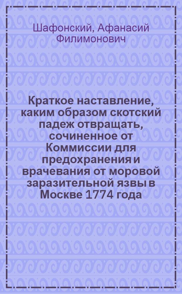 Краткое наставление, каким образом скотский падеж отвращать, сочиненное от Коммиссии для предохранения и врачевания от моровой заразительной язвы в Москве 1774 года