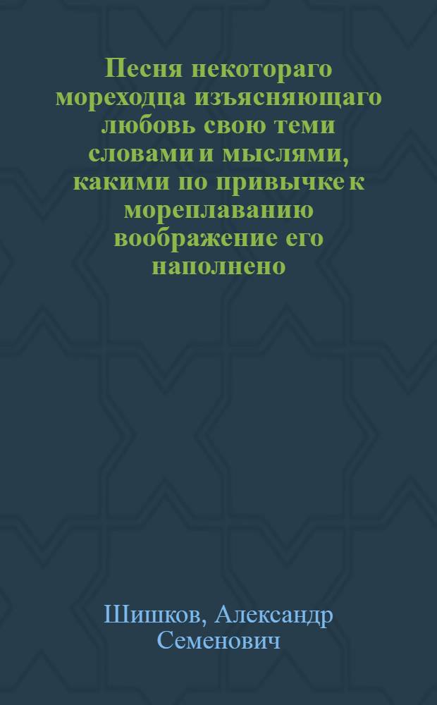 Песня некотораго мореходца изъясняющаго любовь свою теми словами и мыслями, какими по привычке к мореплаванию воображение его наполнено