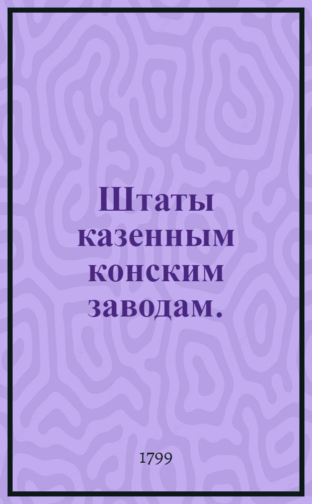Штаты казенным конским заводам. : Утверждены: Г.Гатчина октября в 30 день 1799