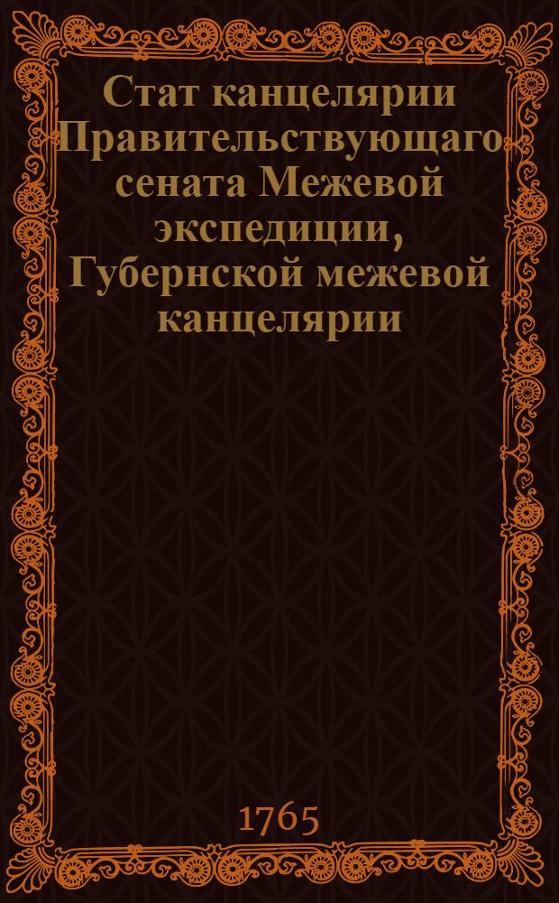 Стат канцелярии Правительствующаго сената Межевой экспедиции, Губернской межевой канцелярии, провинциальным конторам и землемерам ныне не перьвой случай : Утвержден: В Санктпетербурге 31 декабря 1765 года
