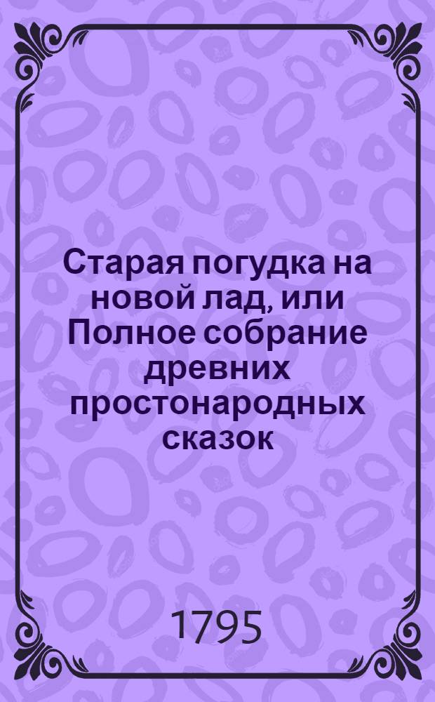 Старая погудка на новой лад, или Полное собрание древних простонародных сказок : Издана для любителей оных. Ч.2