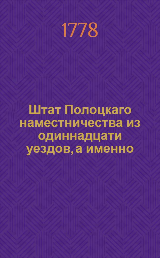 Штат Полоцкаго наместничества из одиннадцати уездов, а именно: Полоцкаго, Дризинскаго, Себежскаго, Невельскаго, Дюнабургскаго, Резицкаго, Люцинскаго, Витебскаго, Велижскаго, Городецкаго и Суражскаго : Утвержден: 10 генваря 1778. С.Петербург