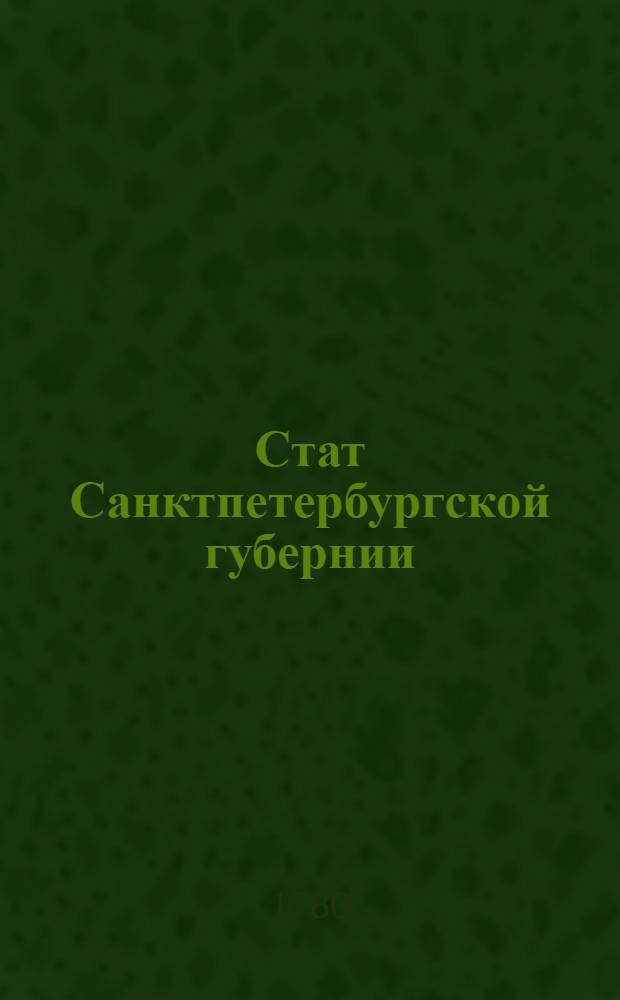 Стат Санктпетербургской губернии : Составленной из семи уездов, а именно: Санктпетербургскаго, Шлиссельбургскаго, Софийскаго, Ораниенбаумскаго, Рожественскаго, Ямбургскаго и Нарвскаго : Утвержден: В Санктпетербурге генваря 1 дня 1780 г.