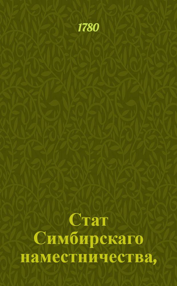 Стат Симбирскаго наместничества, : Состоящаго из тринадцати уездов, а именно: Симбирскаго, Сингилеевскаго, Ставропольскаго, Самарскаго, Сызранскаго, Канадейскаго, Тагайскаго, Карсунскаго, Котяковскаго, Алатырскаго, Ардатовскаго на Алатыре, Курмышскаго и Буинскаго : Утвержден: В Санктпетербурге сентября 17 дня 1780 года