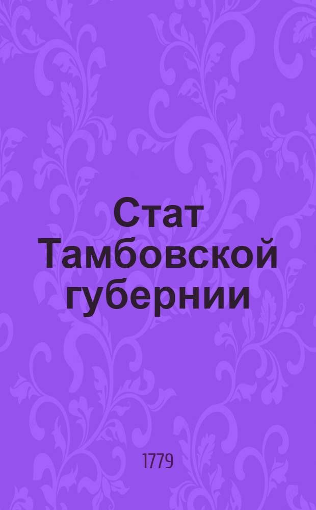 Стат Тамбовской губернии : Состоящей из пятнадцати уездов, а именно: Тамбовскаго, Шатскаго, Кадомскаго, Темниковскаго, озловскаго, Лебедянскаго, Усманскаго, Новохоперскаго, Борисоглебскаго, Елатомскаго, Кирсановскаго, Моршанскаго, Спасскаго, Липецкаго и Гваздынскаго : Утвержден: В Санктпетербурге сентября 18 дня, 1779 г.