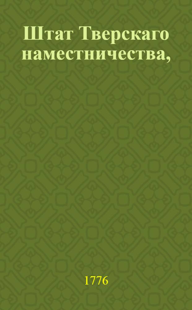 Штат Тверскаго наместничества, : Состоящаго из двенадцати уездов, а именно: Тверскаго, Кашинскаго, Колязинскаго, Весиегонскаго, Краснохолмскаго, Бежецкаго, Вышневолоцкаго, Осташевскаго, Ржева Володимирова, Зубцовскаго, Старицкаго, и Новоторжскаго : Утвержден: 15 декабря 1776. Санктпетербург