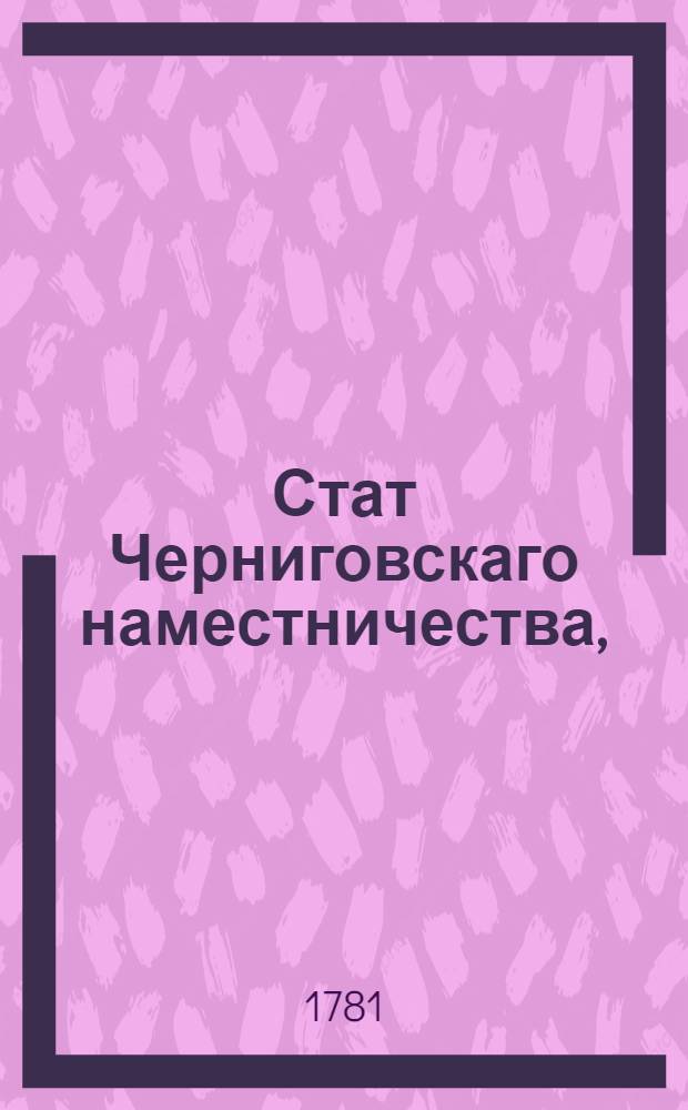 Стат Черниговскаго наместничества, : Состоящаго из одиннадцати уездов, а имянно: Черниговскаго, Городницкаго, Березинскаго, Борзенскаго, Нежинскаго, Прилуцкаго, Глинскаго, Роменскаго, Лохвицкаго, Гадяцкаго и Зенковскаго : Утвержден: В Царском Селе, сентября 18 дня 1781 года